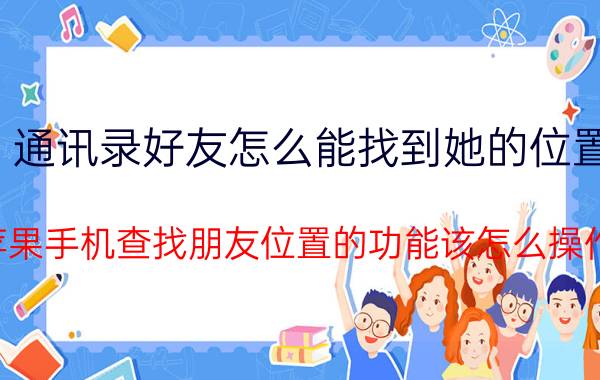 通讯录好友怎么能找到她的位置 苹果手机查找朋友位置的功能该怎么操作？